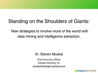Standing on the Shoulders of Giants:!
New strategies to involve more of the world with
data mining and intelligence extraction.
Dr. Steven Muskal!
Chief Executive Ofﬁcer!
Eidogen-Sertanty, Inc!
smuskal@eidogen-sertanty.com
 
