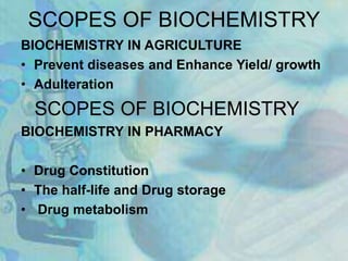 SCOPES OF BIOCHEMISTRY
BIOCHEMISTRY IN AGRICULTURE
• Prevent diseases and Enhance Yield/ growth
• Adulteration
SCOPES OF BIOCHEMISTRY
BIOCHEMISTRY IN PHARMACY
• Drug Constitution
• The half-life and Drug storage
• Drug metabolism
 