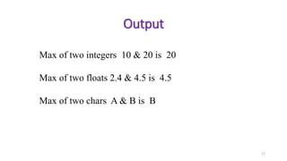 17
Output
Max of two integers 10 & 20 is 20
Max of two floats 2.4 & 4.5 is 4.5
Max of two chars A & B is B
 