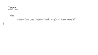 Cont..
else
cout<<Data type “<<p1<<“ and “ <<p2<<“ is not same n”;
}
 