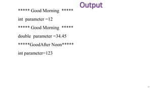 33
Output
***** Good Morning *****
int parameter =12
***** Good Morning *****
double parameter =34.45
*****GoodAfter Noon*****
int parameter=123
 