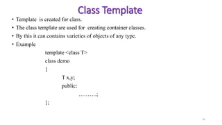 • Template is created for class.
• The class template are used for creating container classes.
• By this it can contains varieties of objects of any type.
• Example
template <class T>
class demo
{
T x,y;
public:
……….;
};
34
Class Template
 