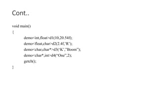 Cont..
void main()
{
demo<int,float>d1(10,20.54f);
demo<float,char>d2(2.4f,’R’);
demo<char,char*>d3(‘K’,”Boom”);
demo<char*,int>d4(“One”,2);
getch();
}
 