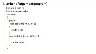 Number of argument(program)
#include<conio.h>
#include<iostream.h>
class sum
{
public:
void addition( int a , int b)
{
cout<<a+b;
}
void addition (int a , int b , int c)
{
cout<<a+b+c;
}
};
 