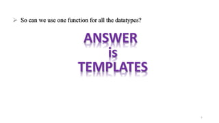  So can we use one function for all the datatypes?
ANSWER
is
TEMPLATES
5
 