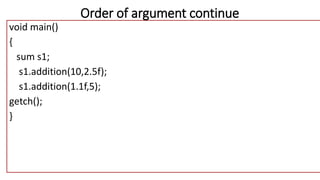 void main()
{
sum s1;
s1.addition(10,2.5f);
s1.addition(1.1f,5);
getch();
}
Order of argument continue
 