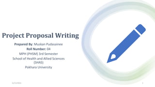 Project Proposal Writing
Prepared By: Muskan Pudasainee
Roll Number: 04
MPH (PHSM) 3rd Semester
School of Health and Allied Sciences
(SHAS)
Pokhara University
11/11/2023 1
 