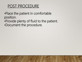 POST PROCEDURE
•Place the patient in comfortable
position.
•Provide plenty of fluid to the patient.
•Document the procedure.
 