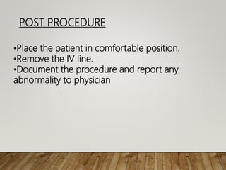 POST PROCEDURE
•Place the patient in comfortable position.
•Remove the IV line.
•Document the procedure and report any
abnormality to physician
 