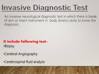 It include following test:-
An invasive neurological diagnostic test in which there is break
of skin or insert instrument in body (brain) cavity to know the
diagnosis.
•Biopsy
•Cerebral Angiography
•Cerebrospinal fluid analysis
 