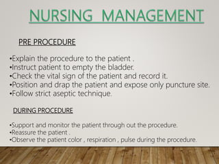 PRE PROCEDURE
•Explain the procedure to the patient .
•Instruct patient to empty the bladder.
•Check the vital sign of the patient and record it.
•Position and drap the patient and expose only puncture site.
•Follow strict aseptic technique.
DURING PROCEDURE
•Support and monitor the patient through out the procedure.
•Reassure the patient .
•Observe the patient color , respiration , pulse during the procedure.
 