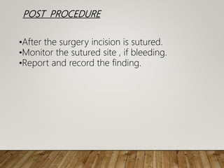 POST PROCEDURE
•After the surgery incision is sutured.
•Monitor the sutured site , if bleeding.
•Report and record the finding.
 