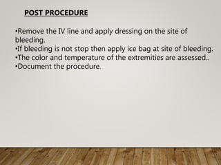 •Remove the IV line and apply dressing on the site of
bleeding.
•If bleeding is not stop then apply ice bag at site of bleeding.
•The color and temperature of the extremities are assessed..
•Document the procedure.
POST PROCEDURE
 