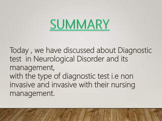 Today , we have discussed about Diagnostic
test in Neurological Disorder and its
management,
with the type of diagnostic test i.e non
invasive and invasive with their nursing
management.
 