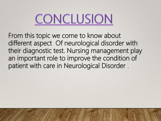 From this topic we come to know about
different aspect Of neurological disorder with
their diagnostic test. Nursing management play
an important role to improve the condition of
patient with care in Neurological Disorder .
 
