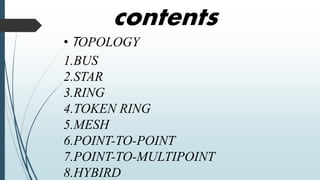 contents
• TOPOLOGY
1.BUS
2.STAR
3.RING
4.TOKEN RING
5.MESH
6.POINT-TO-POINT
7.POINT-TO-MULTIPOINT
8.HYBIRD
 