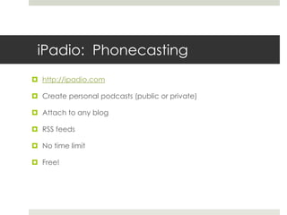 iPadio:  Phonecastinghttp://ipadio.comCreate personal podcasts (public or private)Attach to any blogRSS feedsNo time limitFree!