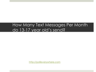 How Many Text Messages Per Month do 13-17 year old’s send?http://polleverywhere.com