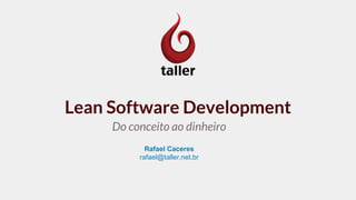 Lean Software Development
Do conceito ao dinheiro
Rafael Caceres
rafael@taller.net.br
 