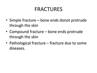 FRACTURES
• Simple fracture – bone ends donot protrude
through the skin
• Compound fracture – bone ends protrude
through the skin
• Pathological fracture – fracture due to some
diseases.
 