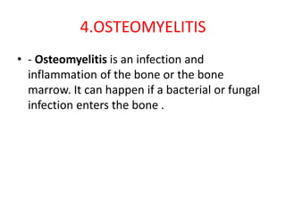 4.OSTEOMYELITIS
• - Osteomyelitis is an infection and
inflammation of the bone or the bone
marrow. It can happen if a bacterial or fungal
infection enters the bone .
 