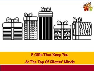 5 Gifts That Keep You 
At The Top Of Clients'Minds 
 