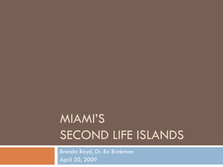 MIAMI’S  SECOND LIFE ISLANDS Brenda Boyd, Dr. Bo Brinkman April 20, 2009 