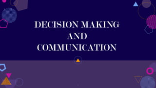 DECISION MAKING
AND
COMMUNICATION
1
 