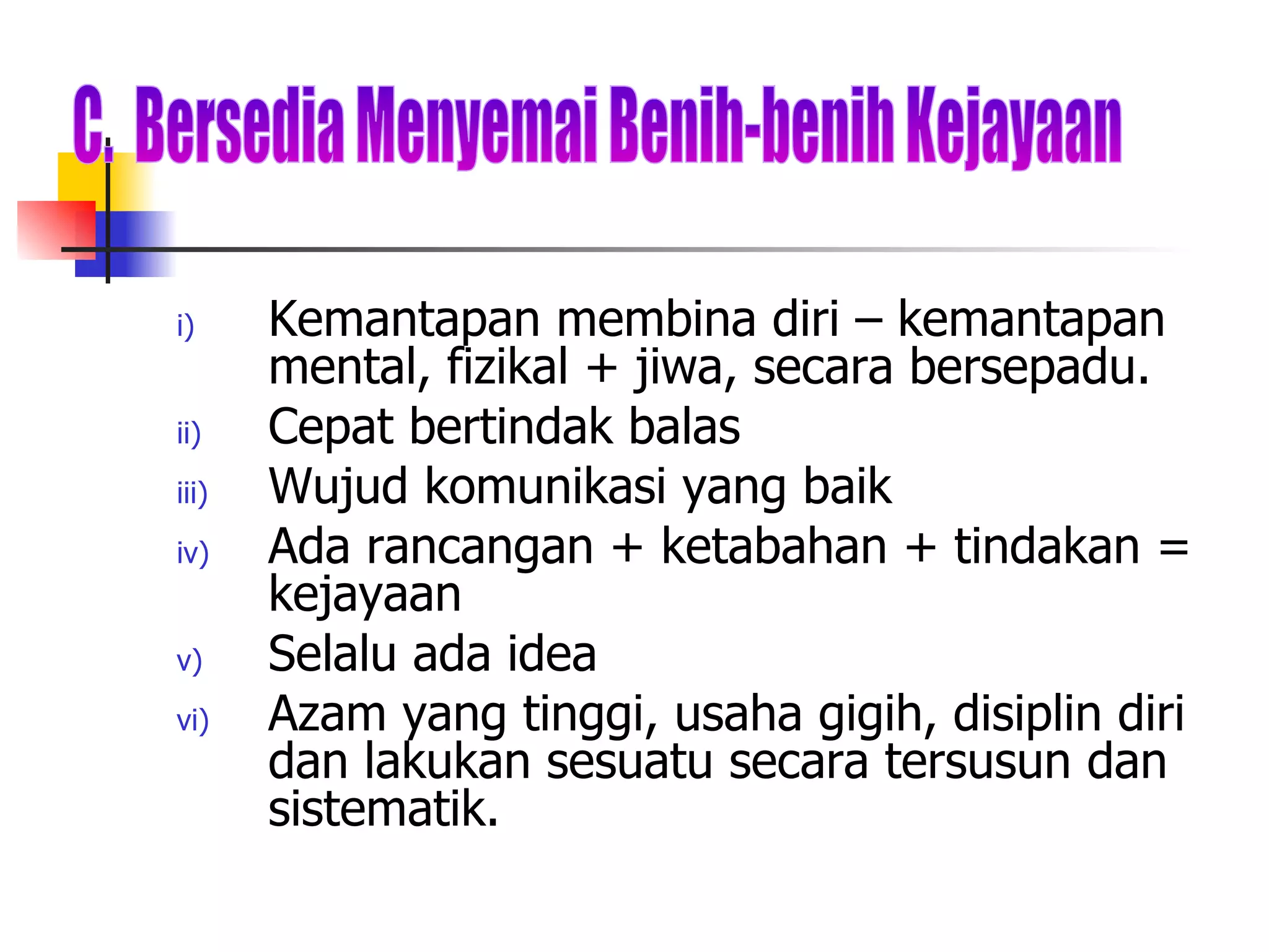 Kemantapan membina diri – kemantapan mental, fizikal + jiwa, secara bersepadu. Cepat bertindak balas Wujud komunikasi yang baik Ada rancangan + ketabahan + tindakan = kejayaan Selalu ada idea Azam yang tinggi, usaha gigih, disiplin diri dan lakukan sesuatu secara tersusun dan sistematik. C.  Bersedia Menyemai Benih-benih Kejayaan 