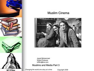 Muslim Cinema




                Javed Mohammed
                Writer-Producer
                Writer-
                k2film@live.com

          Muslims and Media Part 3
Changing the world one story at a time   Copyright 2009
 