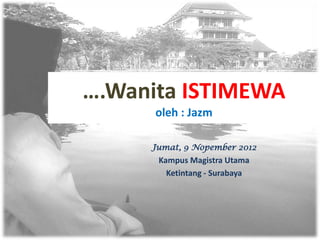 ….Wanita ISTIMEWA
      oleh : Jazm

     Jumat, 9 Nopember 2012
      Kampus Magistra Utama
        Ketintang - Surabaya
 