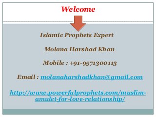 Welcome
Islamic Prophets Expert
Molana Harshad Khan
Mobile : +91-9571300113
Email : molanaharshadkhan@gmail.com
http://www.powerfulprophets.com/muslim-
amulet-for-love-relationship/
 
