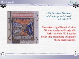 Mossuksesi nga Bizanti në vitin
718 dhe humbja në Poatje afër
Parisit në vitin 732 i ndalën
hovin fesë muslimane të shkonte
thellë drejt Evropës.
Fitorja e Karl Martelos
në Poatje, pranë Parisit
në vitin 732.
12
HistoriMuslimanët
 