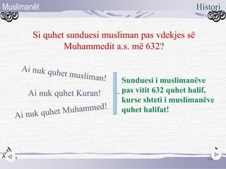 Si quhet sunduesi musliman pas vdekjes së
Muhammedit a.s. më 632?
Ai nuk quhet Kuran!
Sunduesi i muslimanëve
pas vitit 632 quhet halif,
kurse shteti i muslimanëve
quhet halifat!
14
HistoriMuslimanët
 
