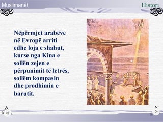 Nëpërmjet arabëve
në Evropë arriti
edhe loja e shahut,
kurse nga Kina e
sollën zejen e
përpunimit të letrës,
sollëm kompasin
dhe prodhimin e
barutit.
16
HistoriMuslimanët
 