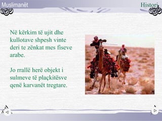 Në kërkim të ujit dhe
kullotave shpesh vinte
deri te zënkat mes fiseve
arabe.
Jo rrallë herë objekt i
sulmeve të plaçkitësve
qenë karvanët tregtare.
Muslimanët
3
Histori
 