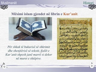 Mësimi islam gjendet në librin e Kur’anit.
Për shkak të bukurisë së shkrimit
dhe shenjtërisë së tekstit, fjalët e
Kur’anit shpesh janë marrë si dekor
në muret e shtëpive.
7
HistoriMuslimanët
 