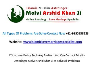 All Types Of Problems Are Solve Contact Now +91-9950538123
Website: wwwislamiclovemarriagespecialist.com
If You have Facing Such Any Problem You Can Contact Muslim
Astrologer Molvi Arshid Khan Ji to Solve All Problems
 