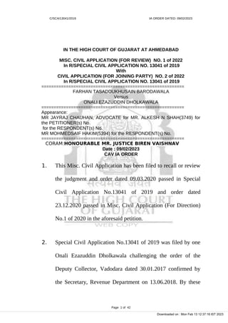 C/SCA/13041/2019 IA ORDER DATED: 09/02/2023
IN THE HIGH COURT OF GUJARAT AT AHMEDABAD
MISC. CIVIL APPLICATION (FOR REVIEW) NO. 1 of 2022
In R/SPECIAL CIVIL APPLICATION NO. 13041 of 2019
With
CIVIL APPLICATION (FOR JOINING PARTY) NO. 2 of 2022
In R/SPECIAL CIVIL APPLICATION NO. 13041 of 2019
==========================================================
FARHAN TASADDUKHUSAIN BARODAWALA
Versus
ONALI EZAZUDDIN DHOLKAWALA
==========================================================
Appearance:
MR JAYRAJ CHAUHAN, ADVOCATE for MR. ALKESH N SHAH(3749) for
the PETITIONER(s) No.
for the RESPONDENT(s) No.
MR MOHMEDSAIF HAKIM(5394) for the RESPONDENT(s) No.
==========================================================
CORAM:HONOURABLE MR. JUSTICE BIREN VAISHNAV
Date : 09/02/2023
CAV IA ORDER
1. This Misc. Civil Application has been filed to recall or review
the judgment and order dated 09.03.2020 passed in Special
Civil Application No.13041 of 2019 and order dated
23.12.2020 passed in Misc. Civil Application (For Direction)
No.1 of 2020 in the aforesaid petition.
2. Special Civil Application No.13041 of 2019 was filed by one
Onali Ezazuddin Dholkawala challenging the order of the
Deputy Collector, Vadodara dated 30.01.2017 confirmed by
the Secretary, Revenue Department on 13.06.2018. By these
Page 1 of 42
Downloaded on : Mon Feb 13 12:37:16 IST 2023
 