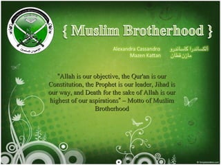 “Allah is our objective, the Qur'an is our
Constitution, the Prophet is our leader, Jihad is
our way, and Death for the sake of Allah is our
highest of our aspirations” – Motto of Muslim
                  Brotherhood
 