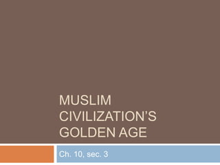 MUSLIM
CIVILIZATION’S
GOLDEN AGE
Ch. 10, sec. 3
 
