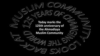 Today marks the
125th anniversary of
the Ahmadiyya
Muslim Community
 