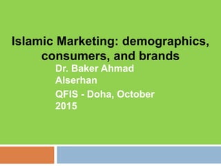 Islamic Marketing: demographics,
consumers, and brands
Dr. Baker Ahmad
Alserhan
QFIS - Doha, October
2015
 