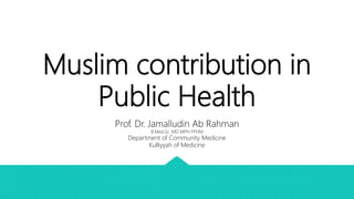 Muslim contribution in
Public Health
Prof. Dr. Jamalludin Ab Rahman
B.Med.Sc. MD MPH FPHM
Department of Community Medicine
Kulliyyah of Medicine
 