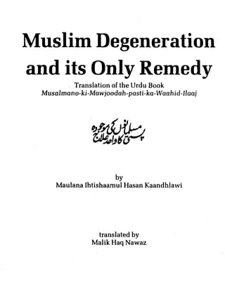Muslim Degeneration
and its Only Remedy
         Translation of the Urdu Book
 Musalmano-ki-Mawjoodah-pasti-ka-Waahid-llaaj




                      by
     Maulana Ihtishaamul Hasan Kaandhlawi




                translated by
               Malik Haq Nawaz
 