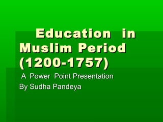 Education inEducation in
Muslim PeriodMuslim Period
(1200-1757)(1200-1757)
A Power Point PresentationA Power Point Presentation
By Sudha PandeyaBy Sudha Pandeya
 