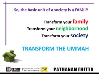 So, the basic unit of a society is a FAMILY
Transform your family
Transform your neighborhood
Transform your society

TRANSFORM THE UMMAH

 