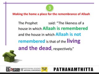 3
Making the home a place for the remembrance of Allaah

The Prophet
said: “The likeness of a
house in which Allaah is remembered
and the house in which Allaah is not

remembered is that of the living

and the dead, respectively.”

 