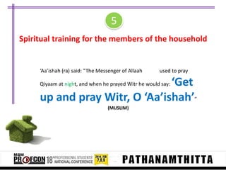 5
Spiritual training for the members of the household

‘Aa’ishah (ra) said: “The Messenger of Allaah

used to pray

‘Get
up and pray Witr, O ‘Aa’ishah’”
Qiyaam at night, and when he prayed Witr he would say:

(MUSLIM)

 