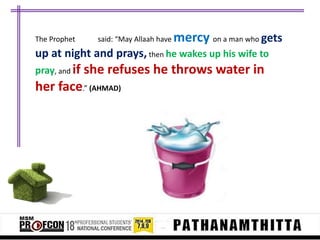 The Prophet

said: “May Allaah have

mercy on a man who gets

up at night and prays, then he wakes up his wife to
pray, and if

she refuses he throws water in

her face.” (AHMAD)

 